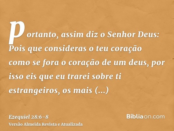 portanto, assim diz o Senhor Deus: Pois que consideras o teu coração como se fora o coração de um deus,por isso eis que eu trarei sobre ti estrangeiros, os mais