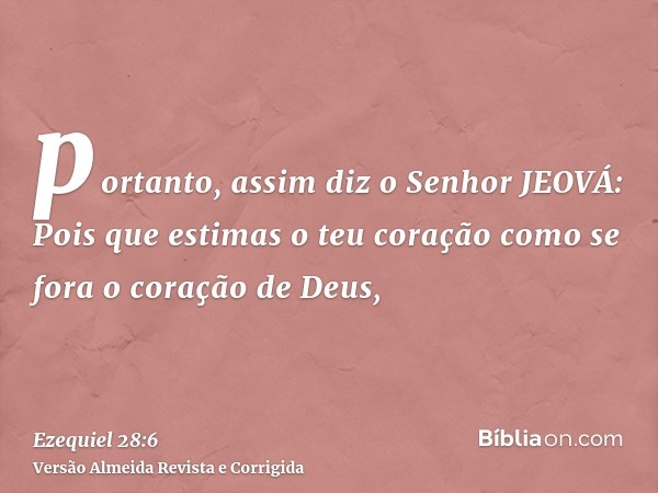 portanto, assim diz o Senhor JEOVÁ: Pois que estimas o teu coração como se fora o coração de Deus,