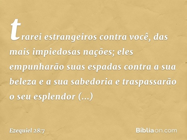 trarei estrangeiros contra você,
das mais impiedosas nações;
eles empunharão suas espadas
contra a sua beleza
e a sua sabedoria
e traspassarão o seu esplendor
f