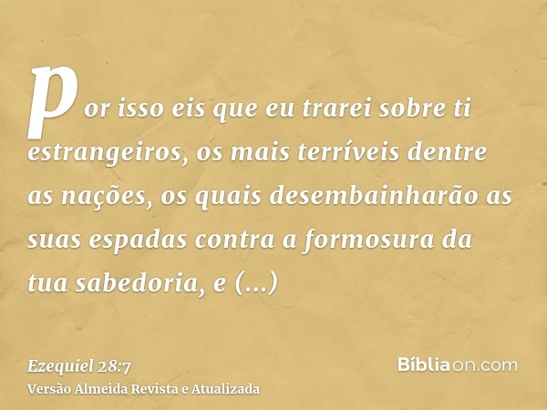 por isso eis que eu trarei sobre ti estrangeiros, os mais terríveis dentre as nações, os quais desembainharão as suas espadas contra a formosura da tua sabedori