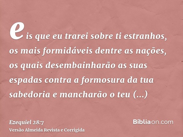 eis que eu trarei sobre ti estranhos, os mais formidáveis dentre as nações, os quais desembainharão as suas espadas contra a formosura da tua sabedoria e mancha