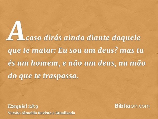 Acaso dirás ainda diante daquele que te matar: Eu sou um deus? mas tu és um homem, e não um deus, na mão do que te traspassa.