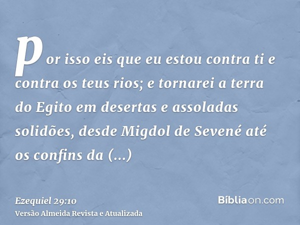 por isso eis que eu estou contra ti e contra os teus rios; e tornarei a terra do Egito em desertas e assoladas solidões, desde Migdol de Sevené até os confins d