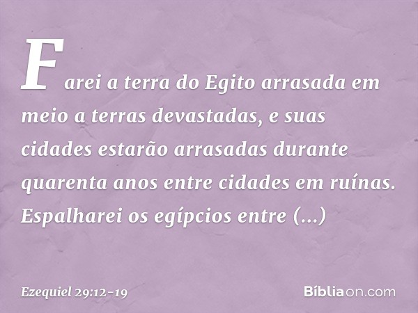 Farei a terra do Egito arrasada em meio a terras devastadas, e suas cidades estarão arrasadas durante quarenta anos entre cidades em ruínas. Espalharei os egípc
