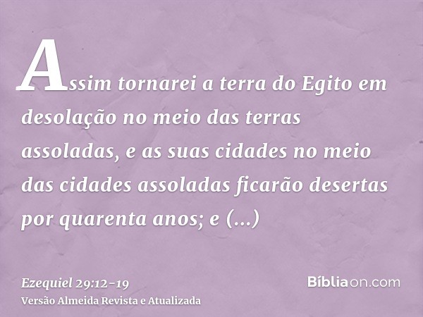Assim tornarei a terra do Egito em desolação no meio das terras assoladas, e as suas cidades no meio das cidades assoladas ficarão desertas por quarenta anos; e