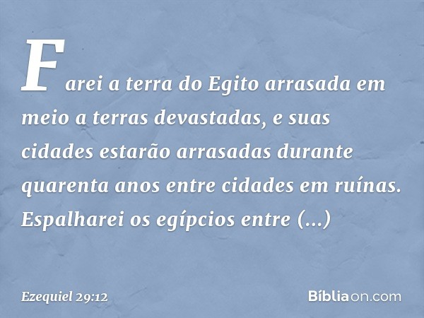 Farei a terra do Egito arrasada em meio a terras devastadas, e suas cidades estarão arrasadas durante quarenta anos entre cidades em ruínas. Espalharei os egípc