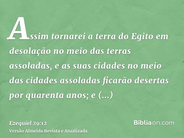 Assim tornarei a terra do Egito em desolação no meio das terras assoladas, e as suas cidades no meio das cidades assoladas ficarão desertas por quarenta anos; e