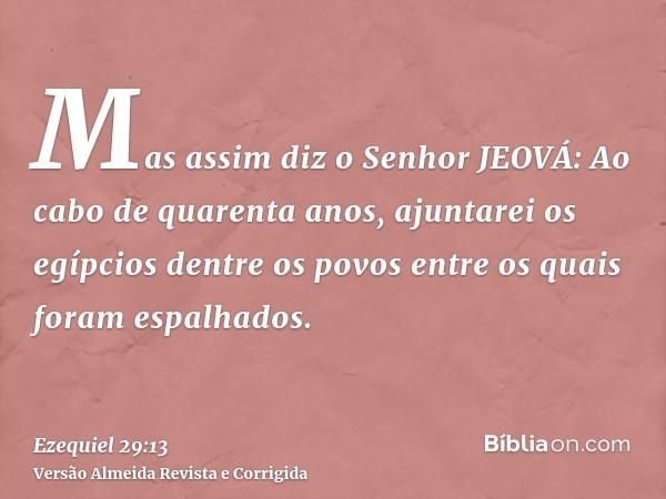 Mas assim diz o Senhor JEOVÁ: Ao cabo de quarenta anos, ajuntarei os egípcios dentre os povos entre os quais foram espalhados.