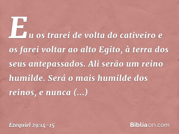 Eu os trarei de volta do cativeiro e os farei voltar ao alto Egito, à terra dos seus antepassados. Ali serão um reino humilde. Se­rá o mais humilde dos reinos, 