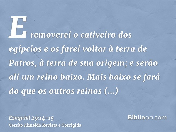 E removerei o cativeiro dos egípcios e os farei voltar à terra de Patros, à terra de sua origem; e serão ali um reino baixo.Mais baixo se fará do que os outros 
