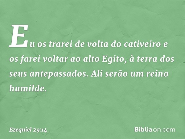 Eu os trarei de volta do cativeiro e os farei voltar ao alto Egito, à terra dos seus antepassados. Ali serão um reino humilde. -- Ezequiel 29:14