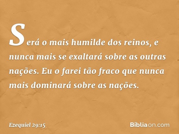 Se­rá o mais humilde dos reinos, e nunca mais se exaltará sobre as outras nações. Eu o farei tão fraco que nunca mais dominará sobre as nações. -- Ezequiel 29:1