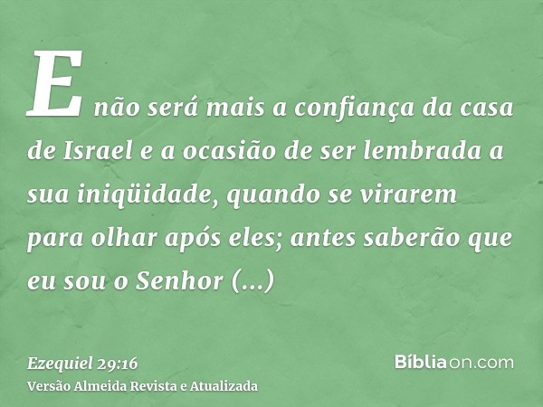 E não será mais a confiança da casa de Israel e a ocasião de ser lembrada a sua iniqüidade, quando se virarem para olhar após eles; antes saberão que eu sou o S