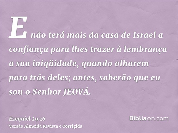 E não terá mais da casa de Israel a confiança para lhes trazer à lembrança a sua iniqüidade, quando olharem para trás deles; antes, saberão que eu sou o Senhor 