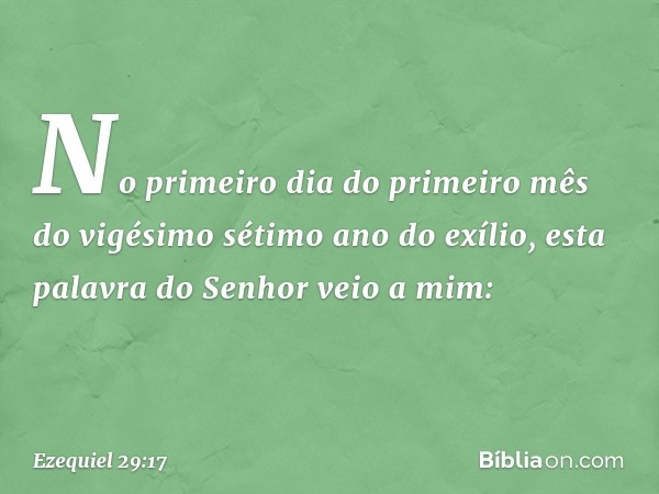 No primeiro dia do primeiro mês do vigésimo sétimo ano do exílio, esta palavra do Senhor veio a mim: -- Ezequiel 29:17