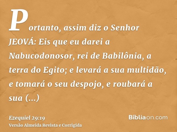 Portanto, assim diz o Senhor JEOVÁ: Eis que eu darei a Nabucodonosor, rei de Babilônia, a terra do Egito; e levará a sua multidão, e tomará o seu despojo, e rou