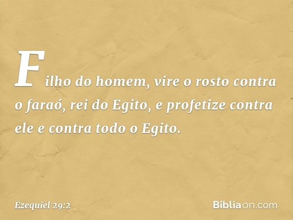 "Fi­lho do homem, vire o rosto contra o faraó, rei do Egito, e profetize contra ele e contra todo o Egito. -- Ezequiel 29:2