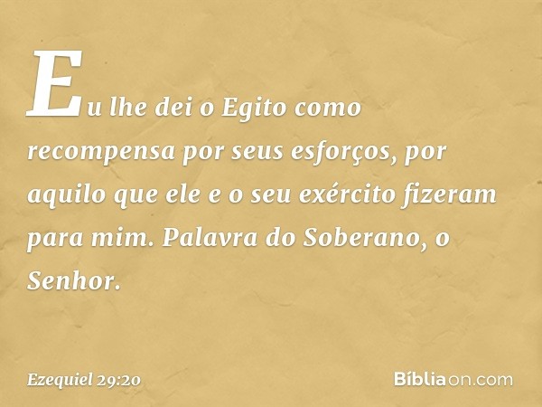 Eu lhe dei o Egito como recompensa por seus esforços, por aquilo que ele e o seu exér­cito fizeram para mim. Palavra do Soberano, o Senhor. -- Ezequiel 29:20