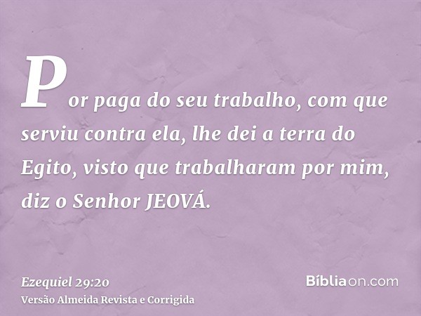 Por paga do seu trabalho, com que serviu contra ela, lhe dei a terra do Egito, visto que trabalharam por mim, diz o Senhor JEOVÁ.