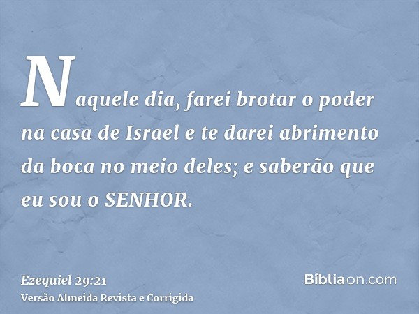 Naquele dia, farei brotar o poder na casa de Israel e te darei abrimento da boca no meio deles; e saberão que eu sou o SENHOR.