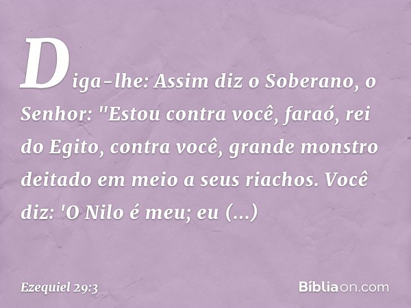 Diga-lhe: Assim diz o Soberano, o Senhor:
"Estou contra você, faraó, rei do Egito,
contra você, grande monstro deitado
em meio a seus riachos.
Você diz: 'O Nilo