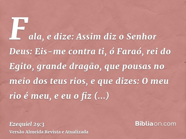 Fala, e dize: Assim diz o Senhor Deus: Eis-me contra ti, ó Faraó, rei do Egito, grande dragão, que pousas no meio dos teus rios, e que dizes: O meu rio é meu, e