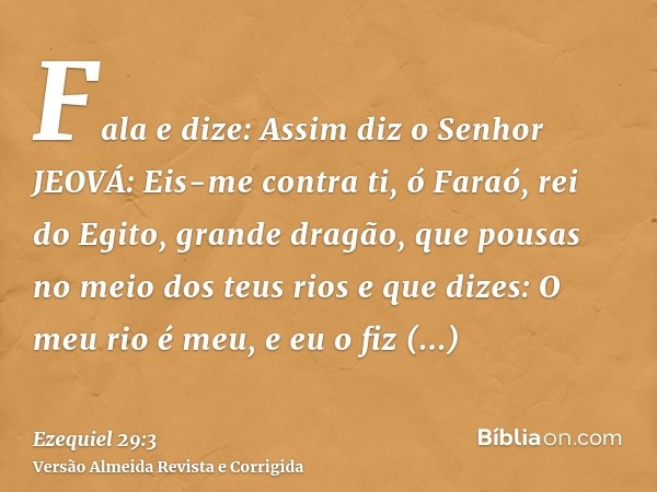 Fala e dize: Assim diz o Senhor JEOVÁ: Eis-me contra ti, ó Faraó, rei do Egito, grande dragão, que pousas no meio dos teus rios e que dizes: O meu rio é meu, e 