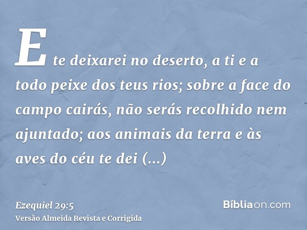 E te deixarei no deserto, a ti e a todo peixe dos teus rios; sobre a face do campo cairás, não serás recolhido nem ajuntado; aos animais da terra e às aves do c