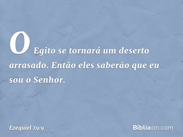 O Egito se tornará um deserto arrasado. Então eles saberão que eu sou o Senhor. -- Ezequiel 29:9