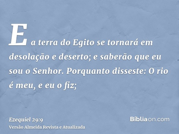 E a terra do Egito se tornará em desolação e deserto; e saberão que eu sou o Senhor. Porquanto disseste: O rio é meu, e eu o fiz;