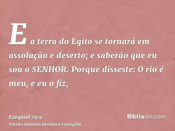 E a terra do Egito se tornará em assolação e deserto; e saberão que eu sou o SENHOR. Porque disseste: O rio é meu, e eu o fiz,