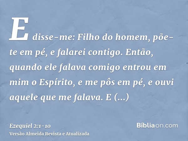 E disse-me: Filho do homem, põe-te em pé, e falarei contigo.Então, quando ele falava comigo entrou em mim o Espírito, e me pôs em pé, e ouvi aquele que me falav