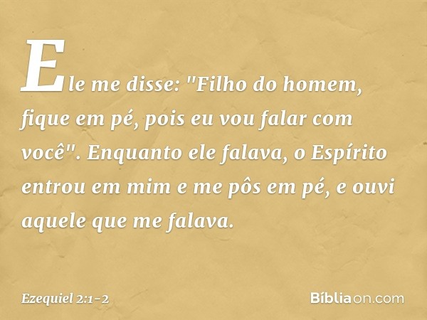 Ele me disse: "Filho do homem, fique em pé, pois eu vou falar com você". Enquanto ele falava, o Espírito entrou em mim e me pôs em pé, e ouvi aquele que me fala