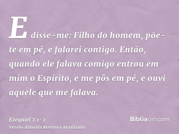 E disse-me: Filho do homem, põe-te em pé, e falarei contigo.Então, quando ele falava comigo entrou em mim o Espírito, e me pôs em pé, e ouvi aquele que me falav