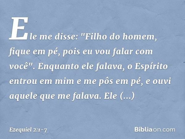 Ele me disse: "Filho do homem, fique em pé, pois eu vou falar com você". Enquanto ele falava, o Espírito entrou em mim e me pôs em pé, e ouvi aquele que me fala