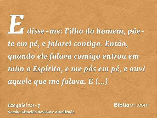 E disse-me: Filho do homem, põe-te em pé, e falarei contigo.Então, quando ele falava comigo entrou em mim o Espírito, e me pôs em pé, e ouvi aquele que me falav