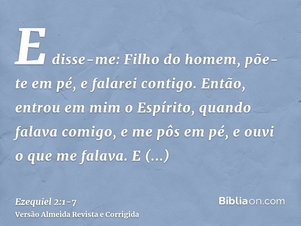 E disse-me: Filho do homem, põe-te em pé, e falarei contigo.Então, entrou em mim o Espírito, quando falava comigo, e me pôs em pé, e ouvi o que me falava.E diss