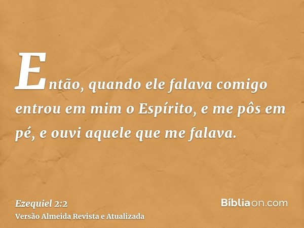 Então, quando ele falava comigo entrou em mim o Espírito, e me pôs em pé, e ouvi aquele que me falava.