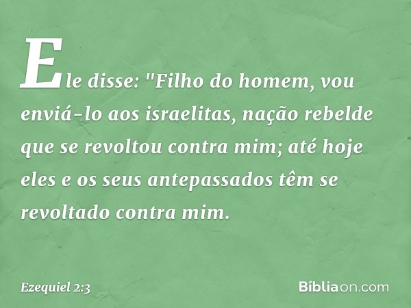 Ele disse: "Filho do homem, vou enviá-lo aos israelitas, nação rebelde que se revoltou contra mim; até hoje eles e os seus antepassados têm se revoltado contra 