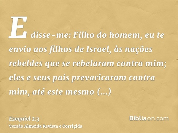 E disse-me: Filho do homem, eu te envio aos filhos de Israel, às nações rebeldes que se rebelaram contra mim; eles e seus pais prevaricaram contra mim, até este