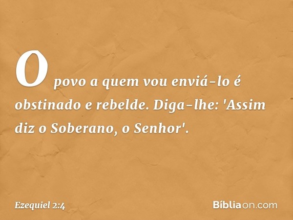 O povo a quem vou enviá-lo é obstinado e rebelde. Diga-lhe: 'Assim diz o Soberano, o Senhor'. -- Ezequiel 2:4