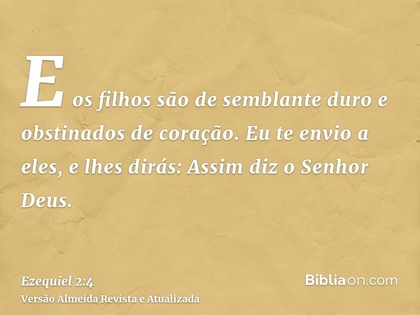 E os filhos são de semblante duro e obstinados de coração. Eu te envio a eles, e lhes dirás: Assim diz o Senhor Deus.