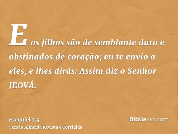 E os filhos são de semblante duro e obstinados de coração; eu te envio a eles, e lhes dirás: Assim diz o Senhor JEOVÁ.