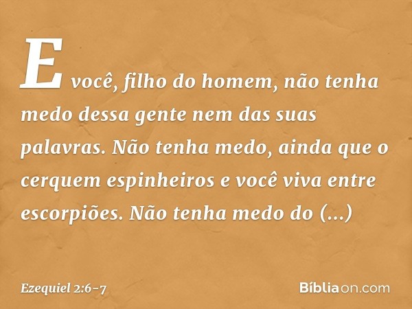 E você, filho do homem, não tenha medo dessa gente nem das suas palavras. Não tenha medo, ainda que o cerquem espinheiros e você viva entre escor­piões. Não ten