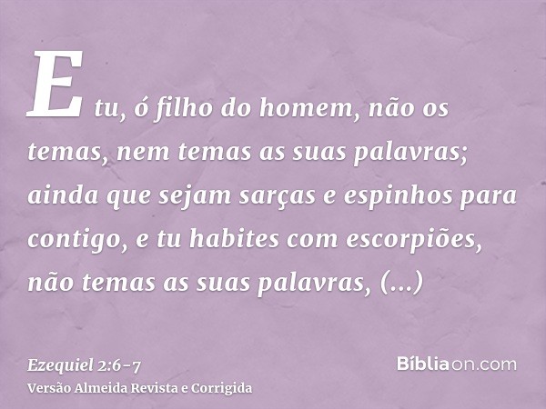 E tu, ó filho do homem, não os temas, nem temas as suas palavras; ainda que sejam sarças e espinhos para contigo, e tu habites com escorpiões, não temas as suas