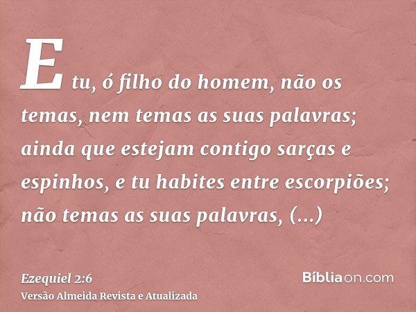 E tu, ó filho do homem, não os temas, nem temas as suas palavras; ainda que estejam contigo sarças e espinhos, e tu habites entre escorpiões; não temas as suas 