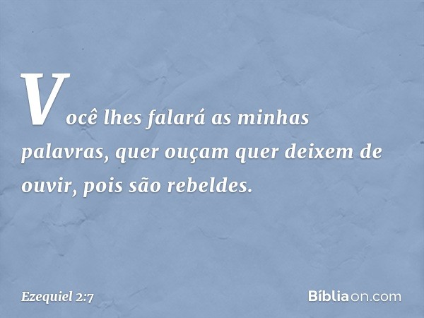 Você lhes falará as minhas palavras, quer ouçam quer deixem de ouvir, pois são rebeldes. -- Ezequiel 2:7