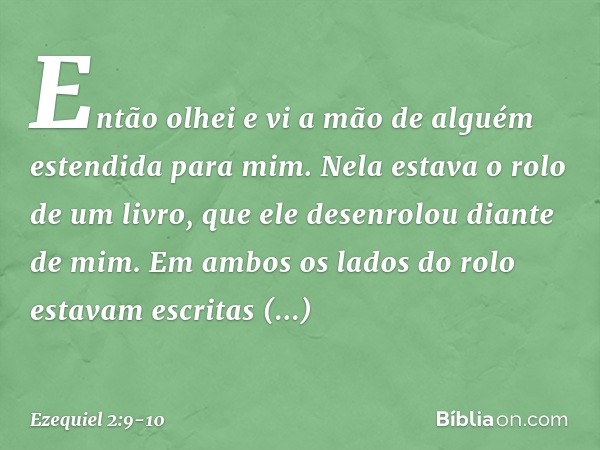 Então olhei e vi a mão de alguém estendida para mim. Nela estava o rolo de um livro, que ele desenrolou dian­te de mim. Em ambos os lados do rolo estavam escrit