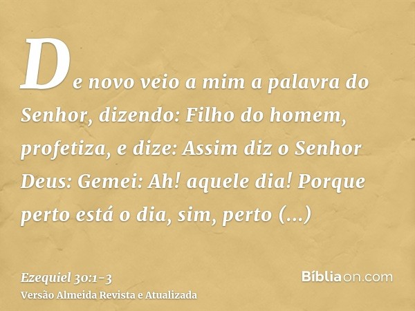 De novo veio a mim a palavra do Senhor, dizendo:Filho do homem, profetiza, e dize: Assim diz o Senhor Deus: Gemei: Ah! aquele dia!Porque perto está o dia, sim, 