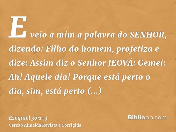 E veio a mim a palavra do SENHOR, dizendo:Filho do homem, profetiza e dize: Assim diz o Senhor JEOVÁ: Gemei: Ah! Aquele dia!Porque está perto o dia, sim, está p